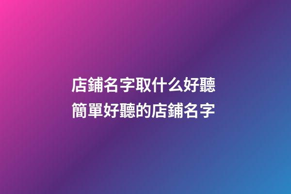 店鋪名字取什么好聽 簡單好聽的店鋪名字-第1張-店鋪起名-玄機派